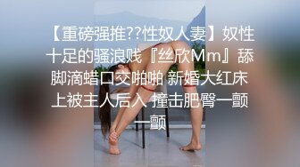 【重磅强推??性奴人妻】奴性十足的骚浪贱『丝欣Mm』舔脚滴蜡口交啪啪 新婚大红床上被主人后入 撞击肥臀一颤一颤