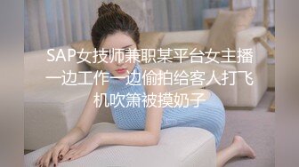 SAP女技师兼职某平台女主播一边工作一边偷拍给客人打飞机吹箫被摸奶子