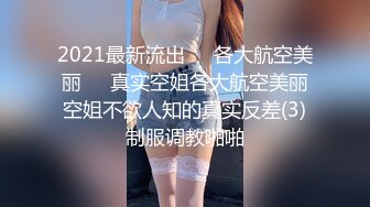 2021最新流出❤️各大航空美丽♥️真实空姐各大航空美丽空姐不欲人知的真实反差(3)制服调教啪啪