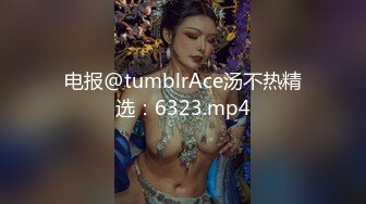 电报@tumblrAce汤不热精选：6323.mp4