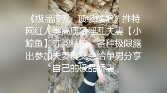 《极品淫乱✿顶级绿帽》推特网红人类高质量淫乱夫妻【小鲸鱼】订阅私拍，各种极限露出参加夫妻群交会给单男分享自己的极品娇妻