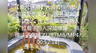 【新片速遞】大波浪极品颜值高端外围美女 ，服务周到舔弄深喉 ，主动骑乘大屌插入，拉着手后入深插爆操 ，搞得妹子爽翻了[287MB/MP4/00:52:18]