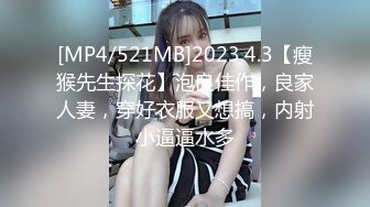 [MP4/521MB]2023.4.3【瘦猴先生探花】泡良佳作，良家人妻，穿好衣服又想搞，内射小逼逼水多