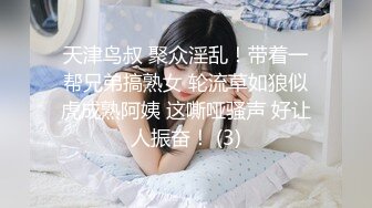 天津鸟叔 聚众淫乱！带着一帮兄弟搞熟女 轮流草如狼似虎成熟阿姨 这嘶哑骚声 好让人振奋！ (3)