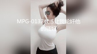 MPG-0137教练让我轮奸他的骚妇