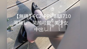 【無碼】FC2-PPV 888710 藻無し　笑顔可愛♥美少女　中出し！