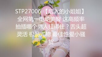 STP27006 【后入的小姐姐】全网第一电动美臀 这高频率抽插哪个男人扛得住？舌头超灵活 极品尤物 最佳性爱小骚货