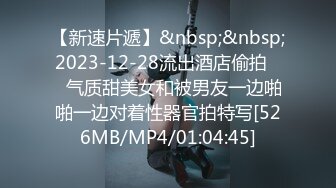 【新速片遞】&nbsp;&nbsp;2023-12-28流出酒店偷拍❤️气质甜美女和被男友一边啪啪一边对着性器官拍特写[526MB/MP4/01:04:45]