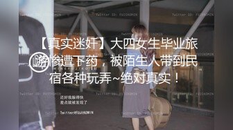 【真实迷奸】大四女生毕业旅游惨遭下药，被陌生人带到民宿各种玩弄~绝对真实！