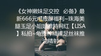 《女神嫩妹足交控✿必备》最新666元电报群福利~珠海美腿玉足小姐姐推特网红【LISA】私拍~龟责榨精裸足丝袜推油精射