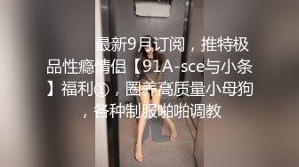 ⚫️⚫️最新9月订阅，推特极品性瘾情侣【91A-sce与小条】福利①，圈养高质量小母狗，各种制服啪啪调教