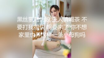 黑丝萝莉伪娘 主人请喝茶 不要打我很快 啊要来了 你不想家里也养这样一条小母狗吗