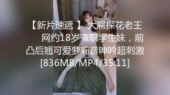 【新片速遞 】 大屌探花老王❤️ 网约18岁兼职学生妹，前凸后翘可爱萝莉音呻吟超刺激[836MB/MP4/35:11]