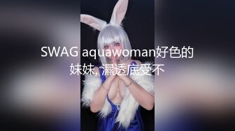 SWAG aquawoman好色的妹妹, 濕透底受不