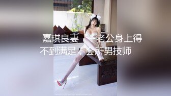 ❤️嘉琪良妻❤️-老公身上得不到满足，会所男技师