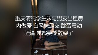 重庆清纯学生妹与男友出租房内做爱 白网袜足交 跳蛋震动骚逼 床都要摇散架了