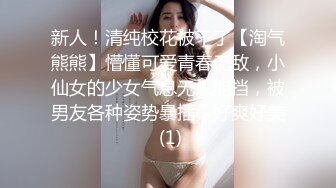 新人！清纯校花被干了【淘气熊熊】懵懂可爱青春无敌，小仙女的少女气息无人能挡，被男友各种姿势暴插，好爽好美 (1)