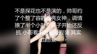 不是探花也不是演的，帅哥约了个整了容的漂亮女神，调情撩了半个小时，妹子开始还反抗 小哥看出她只是假装 其实也想要