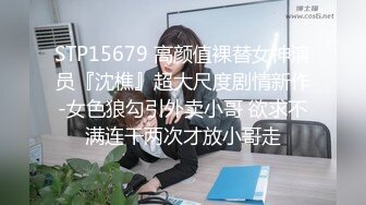 STP15679 高颜值裸替女神演员『沈樵』超大尺度剧情新作-女色狼勾引外卖小哥 欲求不满连干两次才放小哥走