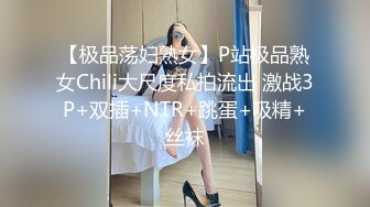 【极品荡妇熟女】P站极品熟女Chili大尺度私拍流出 激战3P+双插+NTR+跳蛋+吸精+丝袜