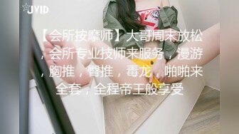 【会所按摩师】大哥周末放松，会所专业技师来服务，漫游，胸推，臀推，毒龙，啪啪来全套，全程帝王般享受