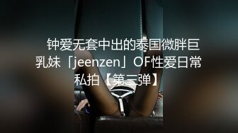 ✨钟爱无套中出的泰国微胖巨乳妹「jeenzen」OF性爱日常私拍【第三弹】