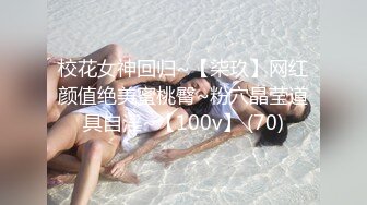 校花女神回归~【柒玖】网红颜值绝美蜜桃臀~粉穴晶莹道具自淫~【100v】 (70)