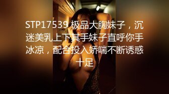 STP17539 极品大胸妹子，沉迷美乳上下其手妹子直呼你手冰凉，配合投入娇喘不断诱惑十足