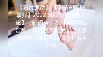 【新片速遞】 【超清AI画质增强】2022.10.2，【换妻之旅】，密码房，四对夫妻酒店淫乱，年轻貌美逼受罪，大家都喜欢干她[788MB/MP4/43:38]