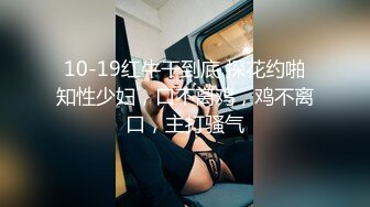 10-19红牛干到底 探花约啪知性少妇，口不离鸡，鸡不离口，主打骚气