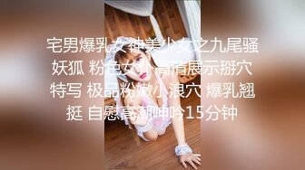 宅男爆乳女神美少女之九尾骚妖狐 粉色女仆高清展示掰穴特写 极品粉嫩小浪穴 爆乳翘挺 自慰高潮呻吟15分钟