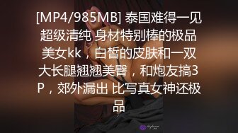 [MP4/985MB] 泰国难得一见超级清纯 身材特别棒的极品美女kk，白皙的皮肤和一双大长腿翘翘美臀，和炮友搞3P，郊外漏出 比写真女神还极品