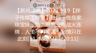 【新片速遞】2022.3.19【胖子传媒工作室】最后一晚良家珠宝妹，第二炮第三炮战火连绵，人生不再相遇，激情只在此刻[112MB/MP4/20:11]