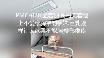 PMC-078.孟若羽.哥哥无套强上不爱穿胸罩的亲妹.巨乳骚样让人欲罢不能.蜜桃影像传媒