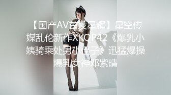 【国产AV首发星耀】星空传媒乱伦新作XKQP42《爆乳小姨骑乘处男小侄子》迅猛爆操爆乳女神邓紫晴