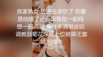 良家熟女 放进去求你了 你要是结婚了还会跟我在一起吗 想一起高潮 身材丰满很会玩 调教舔菊花深喉上位骑乘无套输出喷水