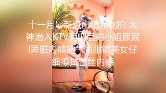 十一月最新流出精品厕拍 大神潜入KTV酒吧后拍小姐尿尿l弄脏内裤的气质眼镜美女仔细擦拭蕾丝内裤