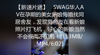 【新速片遞】 ✨SWAG华人AV在孕期的美女新娘悔婚找同居舍友，发现男舍友在看新娘照片打飞机，好心的新娘当然不会视而不见啦！[113MB/MP4/6:02]