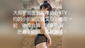 大哥带朋友出发夜总会KTV，约的小姐姐又骚又浪，抱在一起‘你摸我屌，我摸你胸’，把裤子脱掉，真刺激哇！