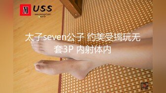 太子seven公子 约美受搞玩无套3P 内射体内