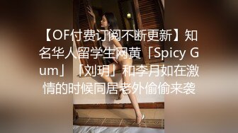 【OF付费订阅不断更新】知名华人留学生网黄「Spicy Gum」「刘玥」和李月如在激情的时候同居老外偷偷来袭