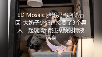 ED Mosaic 胎妈妈鸭店第五回-大奶子少妇直接要了3个男人一起玩 激情狂操颜射精液满身