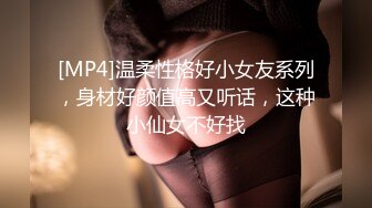 [MP4]温柔性格好小女友系列，身材好颜值高又听话，这种小仙女不好找