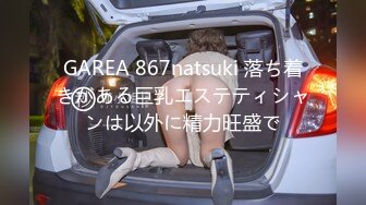 GAREA 867natsuki 落ち着きがある巨乳エステティシャンは以外に精力旺盛で