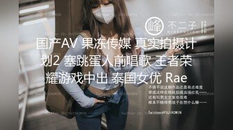 国产AV 果冻传媒 真实拍摄计划2 塞跳蛋人前唱歌 王者荣耀游戏中出 泰国女优 Rae