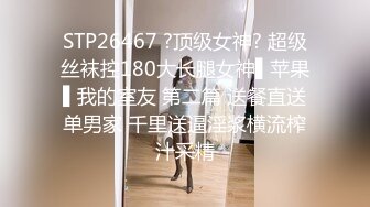 STP26467 ?顶级女神? 超级丝袜控180大长腿女神▌苹果▌我的室友 第二篇 送餐直送单男家 千里送逼淫浆横流榨汁采精