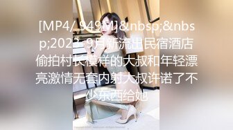 [MP4/ 949M]&nbsp;&nbsp;2023-9月新流出民宿酒店偷拍村长模样的大叔和年轻漂亮激情无套内射大叔许诺了不少东西给她