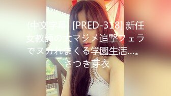 (中文字幕) [PRED-318] 新任女教師の大マジメ追撃フェラでヌカれまくる学園生活…。 さつき芽衣