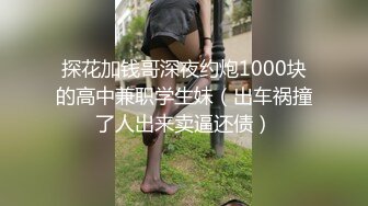 探花加钱哥深夜约炮1000块的高中兼职学生妹（出车祸撞了人出来卖逼还债）