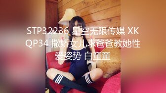 STP32236 星空无限传媒 XKQP34 撒娇女儿求爸爸教她性爱姿势 白童童